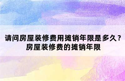 请问房屋装修费用摊销年限是多久？ 房屋装修费的摊销年限